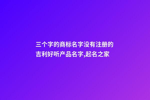 三个字的商标名字没有注册的 吉利好听产品名字,起名之家